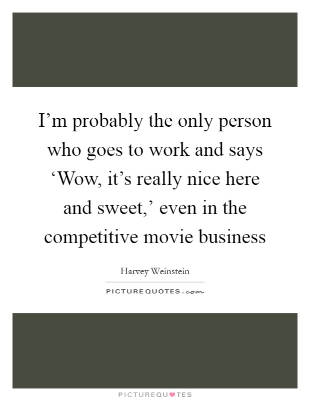 I'm probably the only person who goes to work and says ‘Wow, it's really nice here and sweet,' even in the competitive movie business Picture Quote #1