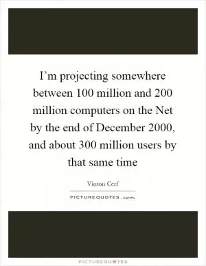 I’m projecting somewhere between 100 million and 200 million computers on the Net by the end of December 2000, and about 300 million users by that same time Picture Quote #1