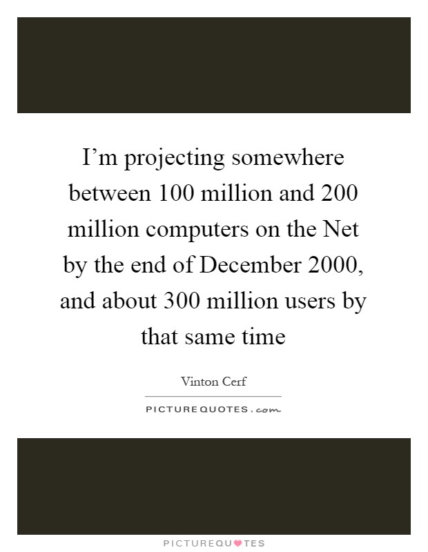 I'm projecting somewhere between 100 million and 200 million computers on the Net by the end of December 2000, and about 300 million users by that same time Picture Quote #1