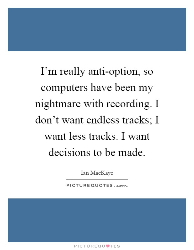 I'm really anti-option, so computers have been my nightmare with recording. I don't want endless tracks; I want less tracks. I want decisions to be made Picture Quote #1