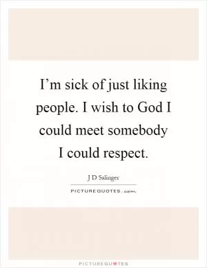 I’m sick of just liking people. I wish to God I could meet somebody I could respect Picture Quote #1
