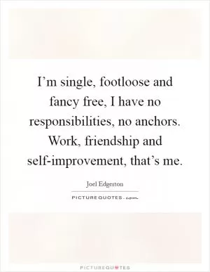 I’m single, footloose and fancy free, I have no responsibilities, no anchors. Work, friendship and self-improvement, that’s me Picture Quote #1