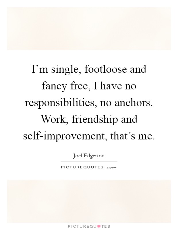 I'm single, footloose and fancy free, I have no responsibilities, no anchors. Work, friendship and self-improvement, that's me Picture Quote #1