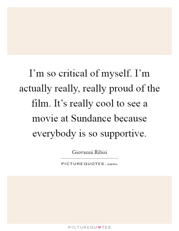 I'm so critical of myself. I'm actually really, really proud of the film. It's really cool to see a movie at Sundance because everybody is so supportive Picture Quote #1