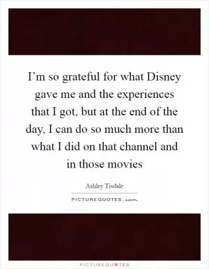 I’m so grateful for what Disney gave me and the experiences that I got, but at the end of the day, I can do so much more than what I did on that channel and in those movies Picture Quote #1