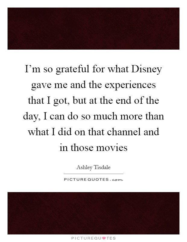 I'm so grateful for what Disney gave me and the experiences that I got, but at the end of the day, I can do so much more than what I did on that channel and in those movies Picture Quote #1