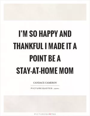 I’m so happy and thankful I made it a point be a stay-at-home mom Picture Quote #1