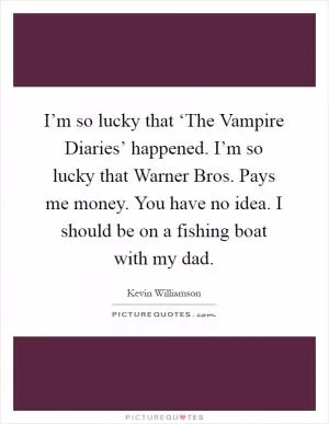 I’m so lucky that ‘The Vampire Diaries’ happened. I’m so lucky that Warner Bros. Pays me money. You have no idea. I should be on a fishing boat with my dad Picture Quote #1