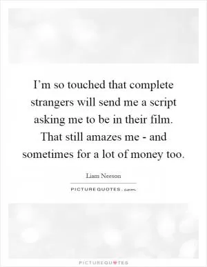 I’m so touched that complete strangers will send me a script asking me to be in their film. That still amazes me - and sometimes for a lot of money too Picture Quote #1