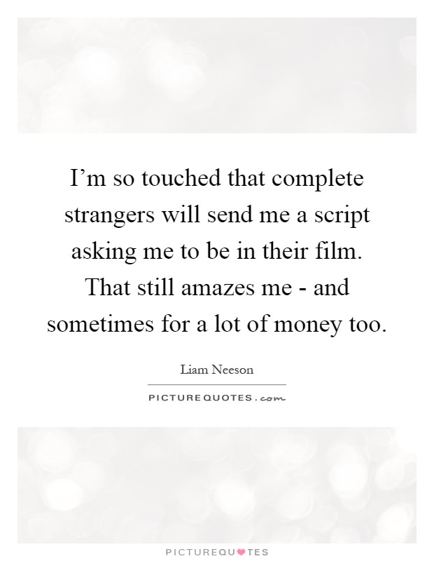 I'm so touched that complete strangers will send me a script asking me to be in their film. That still amazes me - and sometimes for a lot of money too Picture Quote #1