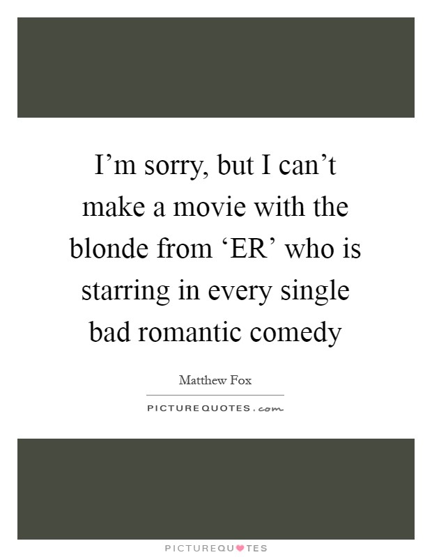 I'm sorry, but I can't make a movie with the blonde from ‘ER' who is starring in every single bad romantic comedy Picture Quote #1