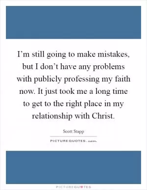I’m still going to make mistakes, but I don’t have any problems with publicly professing my faith now. It just took me a long time to get to the right place in my relationship with Christ Picture Quote #1