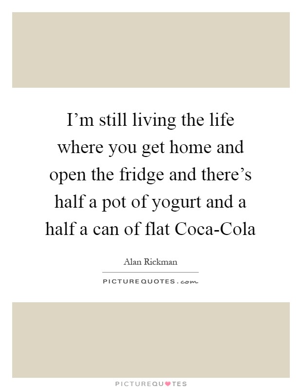 I'm still living the life where you get home and open the fridge and there's half a pot of yogurt and a half a can of flat Coca-Cola Picture Quote #1