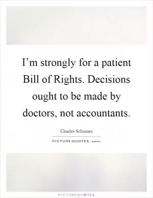 I’m strongly for a patient Bill of Rights. Decisions ought to be made by doctors, not accountants Picture Quote #1