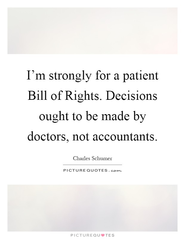 I'm strongly for a patient Bill of Rights. Decisions ought to be made by doctors, not accountants Picture Quote #1