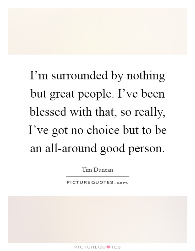 I'm surrounded by nothing but great people. I've been blessed with that, so really, I've got no choice but to be an all-around good person Picture Quote #1