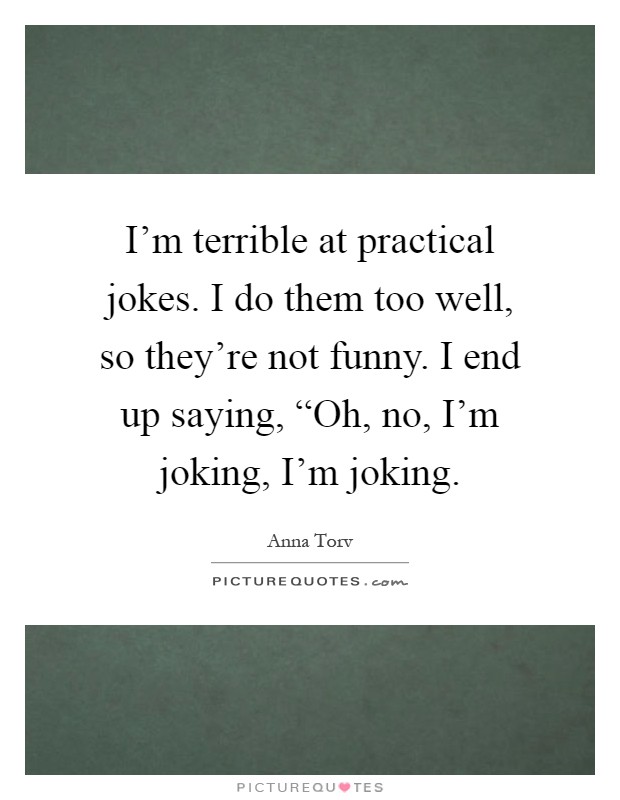 I'm terrible at practical jokes. I do them too well, so they're not funny. I end up saying, “Oh, no, I'm joking, I'm joking Picture Quote #1