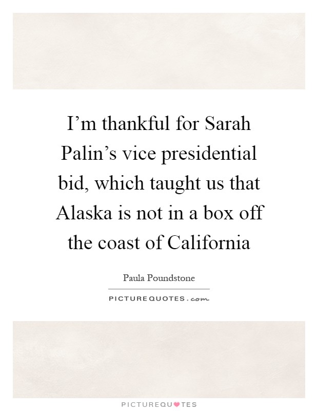 I'm thankful for Sarah Palin's vice presidential bid, which taught us that Alaska is not in a box off the coast of California Picture Quote #1