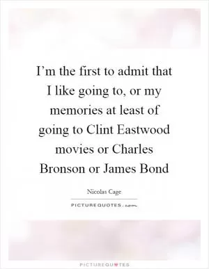 I’m the first to admit that I like going to, or my memories at least of going to Clint Eastwood movies or Charles Bronson or James Bond Picture Quote #1