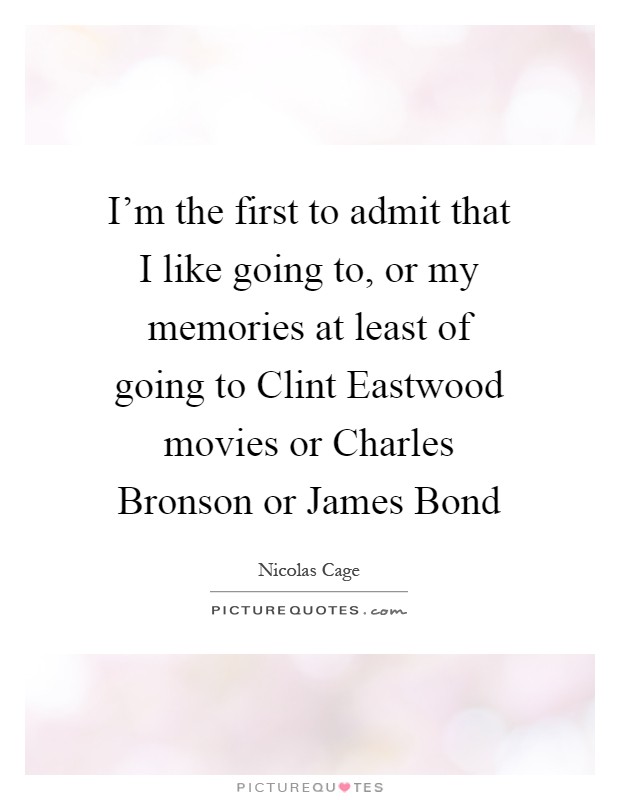 I'm the first to admit that I like going to, or my memories at least of going to Clint Eastwood movies or Charles Bronson or James Bond Picture Quote #1