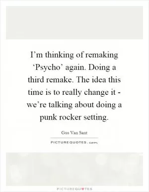 I’m thinking of remaking ‘Psycho’ again. Doing a third remake. The idea this time is to really change it - we’re talking about doing a punk rocker setting Picture Quote #1