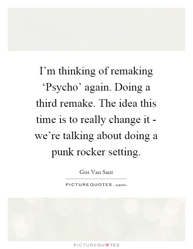 I'm thinking of remaking ‘Psycho' again. Doing a third remake. The idea this time is to really change it - we're talking about doing a punk rocker setting Picture Quote #1