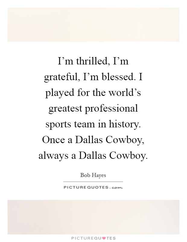 I'm thrilled, I'm grateful, I'm blessed. I played for the world's greatest professional sports team in history. Once a Dallas Cowboy, always a Dallas Cowboy Picture Quote #1