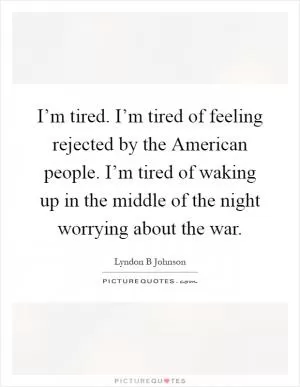 I’m tired. I’m tired of feeling rejected by the American people. I’m tired of waking up in the middle of the night worrying about the war Picture Quote #1