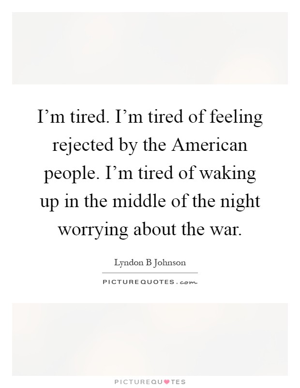 I'm tired. I'm tired of feeling rejected by the American people. I'm tired of waking up in the middle of the night worrying about the war Picture Quote #1
