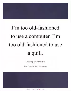 I’m too old-fashioned to use a computer. I’m too old-fashioned to use a quill Picture Quote #1