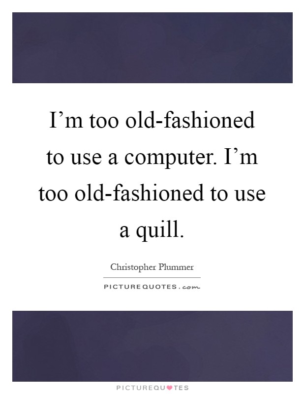 I'm too old-fashioned to use a computer. I'm too old-fashioned to use a quill Picture Quote #1