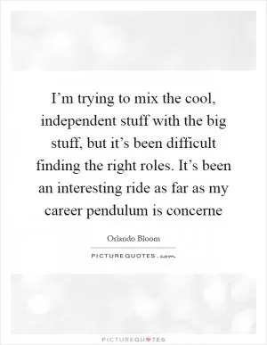 I’m trying to mix the cool, independent stuff with the big stuff, but it’s been difficult finding the right roles. It’s been an interesting ride as far as my career pendulum is concerne Picture Quote #1