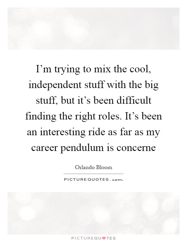 I'm trying to mix the cool, independent stuff with the big stuff, but it's been difficult finding the right roles. It's been an interesting ride as far as my career pendulum is concerne Picture Quote #1