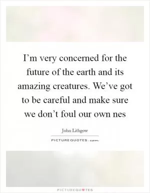 I’m very concerned for the future of the earth and its amazing creatures. We’ve got to be careful and make sure we don’t foul our own nes Picture Quote #1