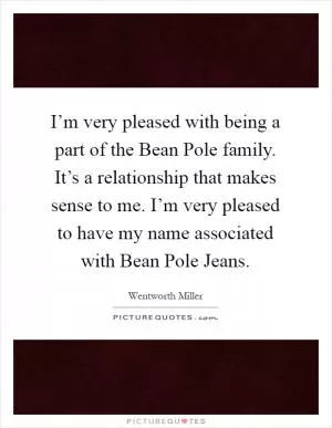 I’m very pleased with being a part of the Bean Pole family. It’s a relationship that makes sense to me. I’m very pleased to have my name associated with Bean Pole Jeans Picture Quote #1