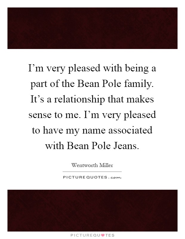 I'm very pleased with being a part of the Bean Pole family. It's a relationship that makes sense to me. I'm very pleased to have my name associated with Bean Pole Jeans Picture Quote #1