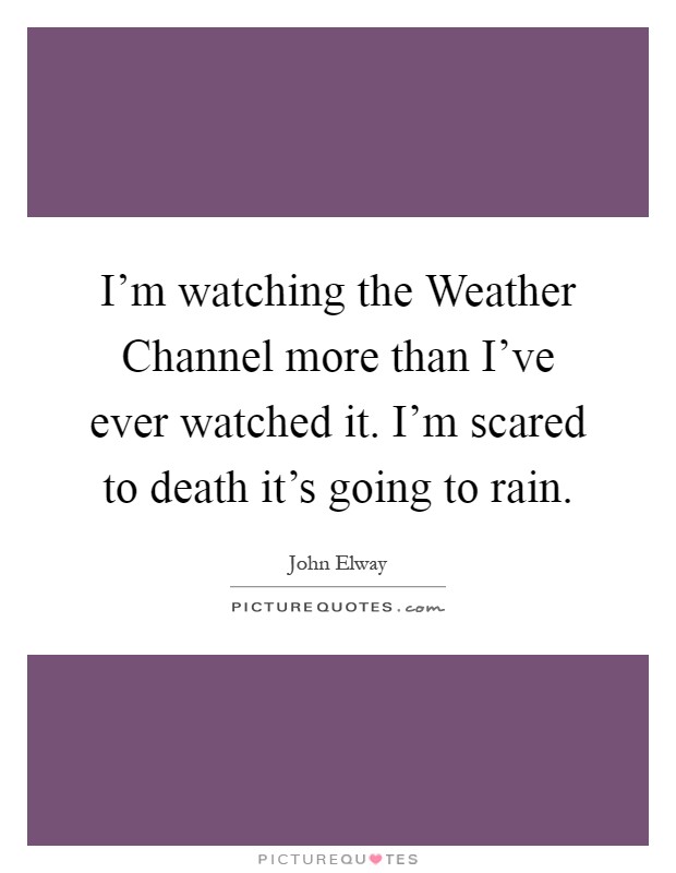 I'm watching the Weather Channel more than I've ever watched it. I'm scared to death it's going to rain Picture Quote #1
