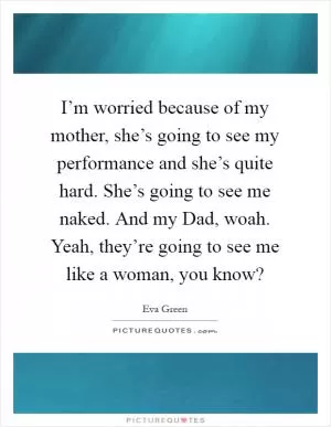 I’m worried because of my mother, she’s going to see my performance and she’s quite hard. She’s going to see me naked. And my Dad, woah. Yeah, they’re going to see me like a woman, you know? Picture Quote #1