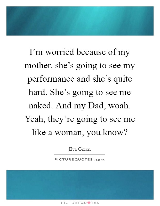 I'm worried because of my mother, she's going to see my performance and she's quite hard. She's going to see me naked. And my Dad, woah. Yeah, they're going to see me like a woman, you know? Picture Quote #1
