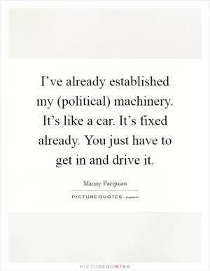 I’ve already established my (political) machinery. It’s like a car. It’s fixed already. You just have to get in and drive it Picture Quote #1
