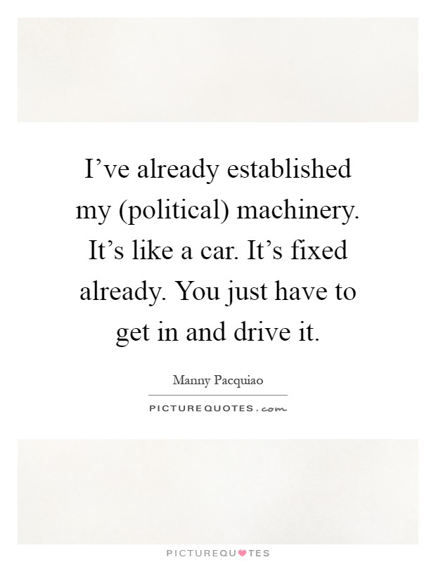 I've already established my (political) machinery. It's like a car. It's fixed already. You just have to get in and drive it Picture Quote #1