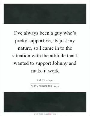 I’ve always been a guy who’s pretty supportive, its just my nature, so I came in to the situation with the attitude that I wanted to support Johnny and make it work Picture Quote #1