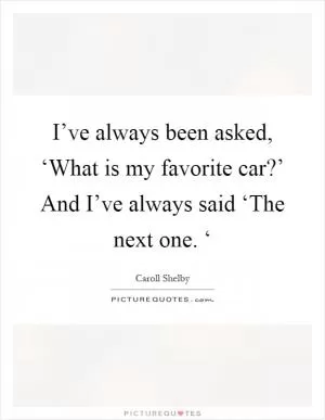 I’ve always been asked, ‘What is my favorite car?’ And I’ve always said ‘The next one. ‘ Picture Quote #1