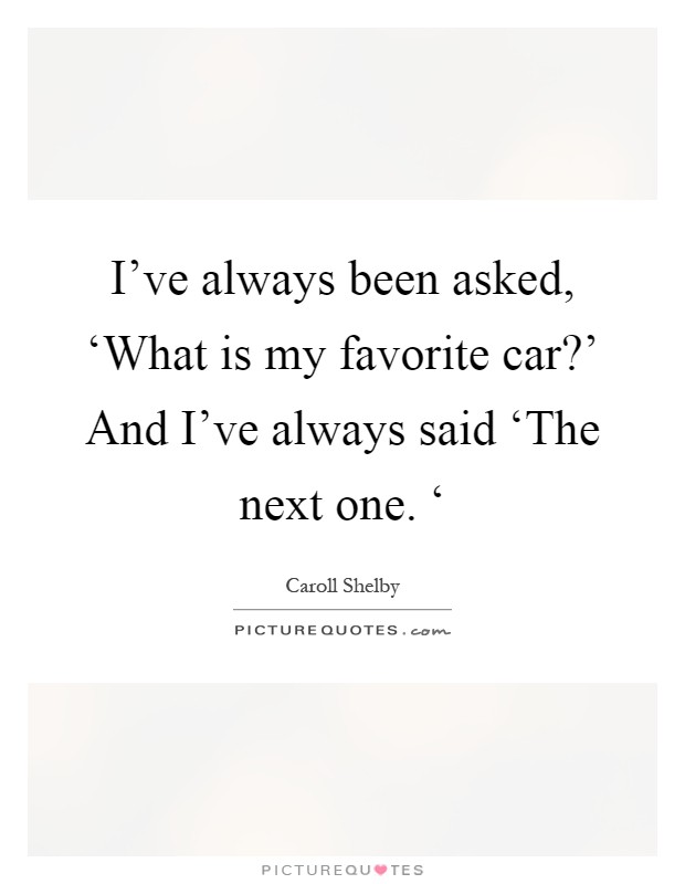 I've always been asked, ‘What is my favorite car?' And I've always said ‘The next one. ‘ Picture Quote #1