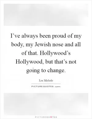 I’ve always been proud of my body, my Jewish nose and all of that. Hollywood’s Hollywood, but that’s not going to change Picture Quote #1