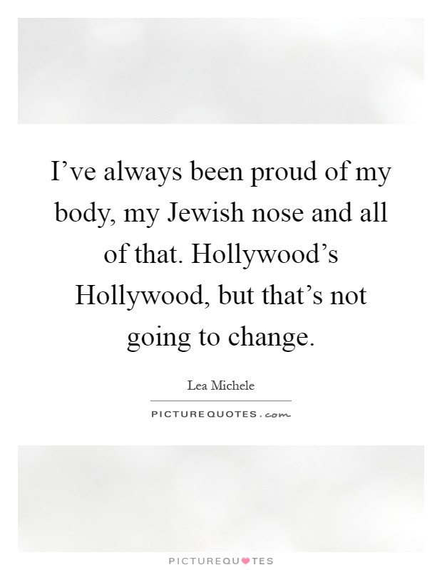 I've always been proud of my body, my Jewish nose and all of that. Hollywood's Hollywood, but that's not going to change Picture Quote #1