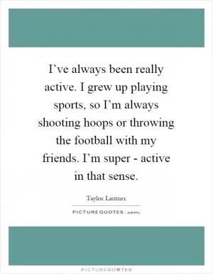 I’ve always been really active. I grew up playing sports, so I’m always shooting hoops or throwing the football with my friends. I’m super - active in that sense Picture Quote #1