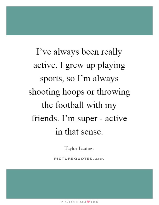 I've always been really active. I grew up playing sports, so I'm always shooting hoops or throwing the football with my friends. I'm super - active in that sense Picture Quote #1