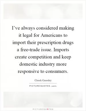 I’ve always considered making it legal for Americans to import their prescription drugs a free-trade issue. Imports create competition and keep domestic industry more responsive to consumers Picture Quote #1