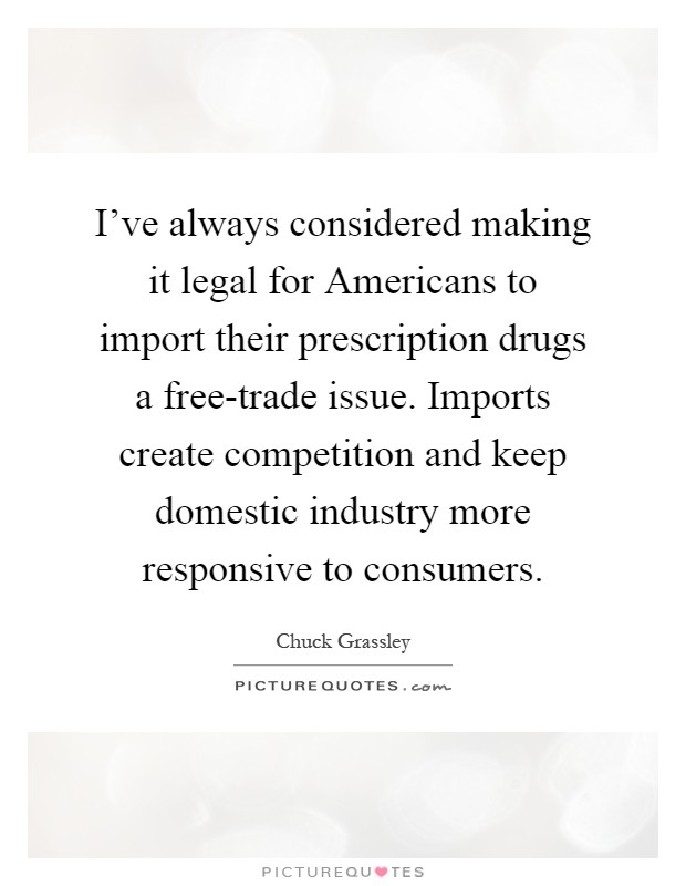 I've always considered making it legal for Americans to import their prescription drugs a free-trade issue. Imports create competition and keep domestic industry more responsive to consumers Picture Quote #1